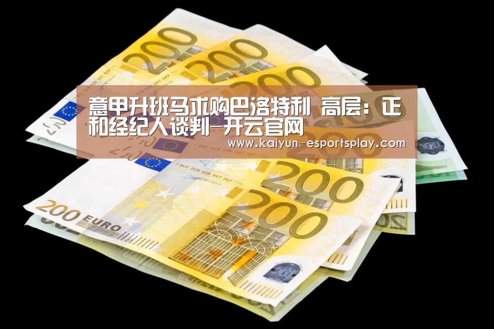 意甲升班马求购巴洛特利 高层:正和经纪人谈判-开云官网(图1) 开云电竞
